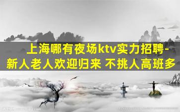 上海哪有夜场ktv实力招聘-新人老人欢迎归来 不挑人高班多